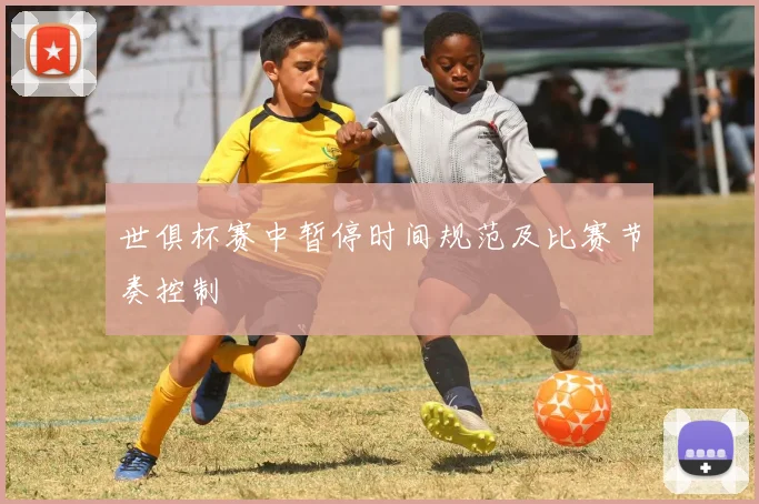 世俱杯赛中暂停时间规范及比赛节奏控制