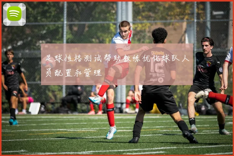 足球性格测试帮助教练优化球队人员配置和管理