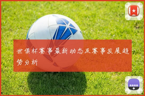 世俱杯赛事最新动态及赛事发展趋势分析